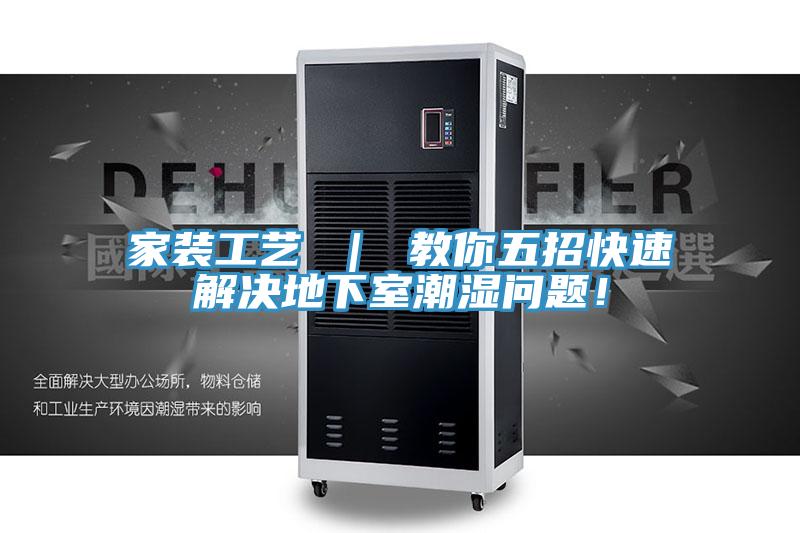 家装工艺 ｜ 教你五招快速解决地下室潮湿问题！
