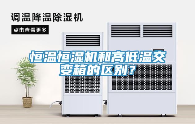 恒温恒湿机和高低温交变箱的区别？