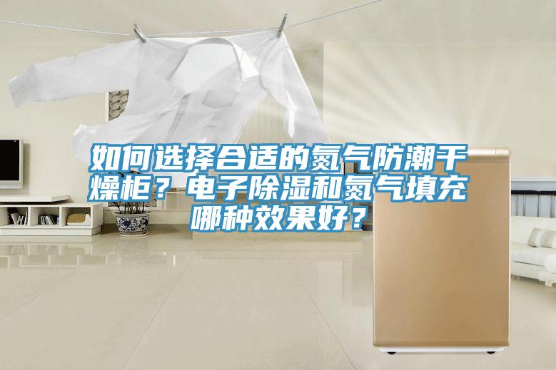 如何选择合适的氮气防潮干燥柜？电子除湿和氮气填充哪种效果好？