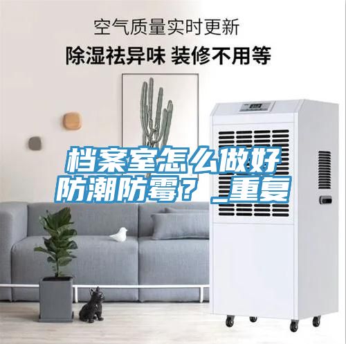 档案室怎么做好防潮防霉？_重复