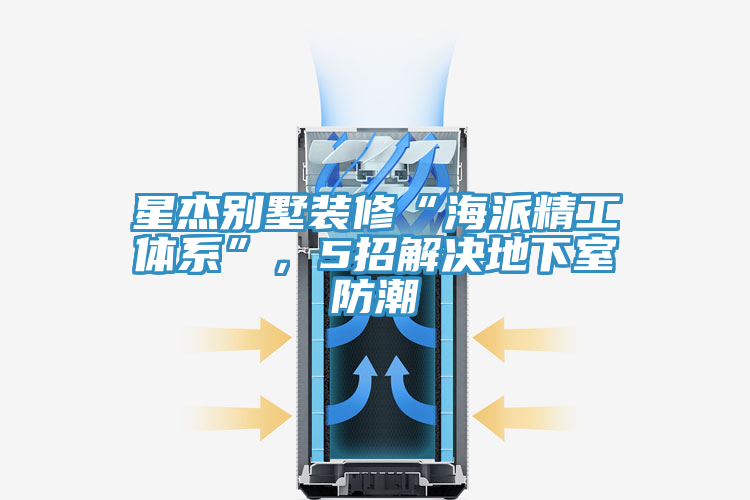 星杰别墅装修“海派精工体系”，5招解决地下室防潮