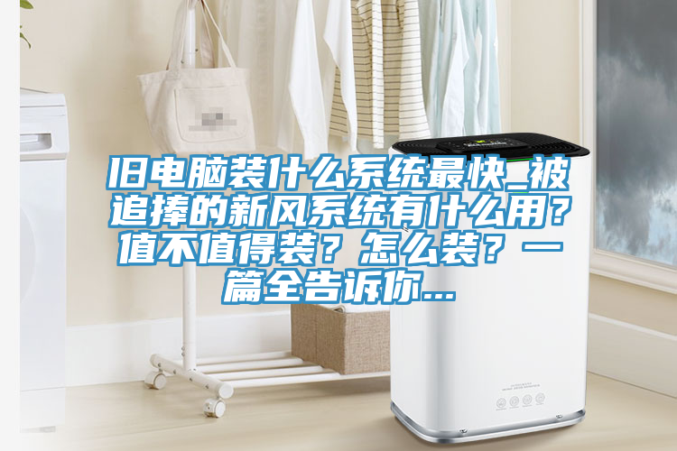 旧电脑装什么系统最快_被追捧的新风系统有什么用？值不值得装？怎么装？一篇全告诉你...