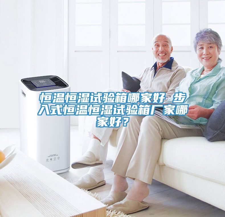 恒温恒湿试验箱哪家好 步入式恒温恒湿试验箱厂家哪家好？