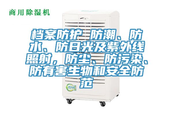 档案防护 防潮、防水、防日光及紫外线照射，防尘、防污染、防有害生物和安全防范