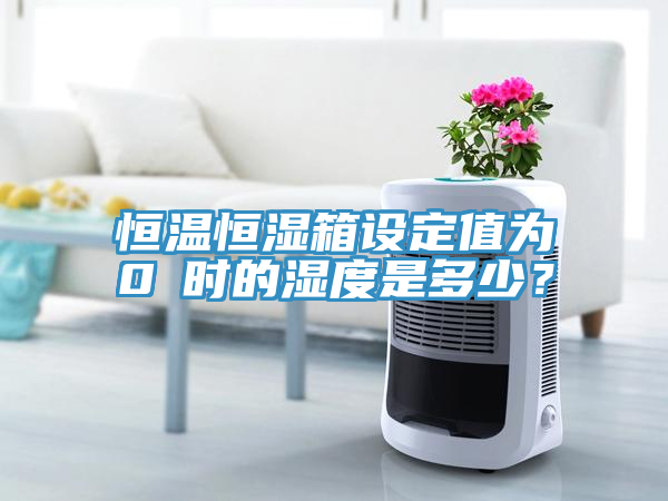 恒温恒湿箱设定值为0℃时的湿度是多少？