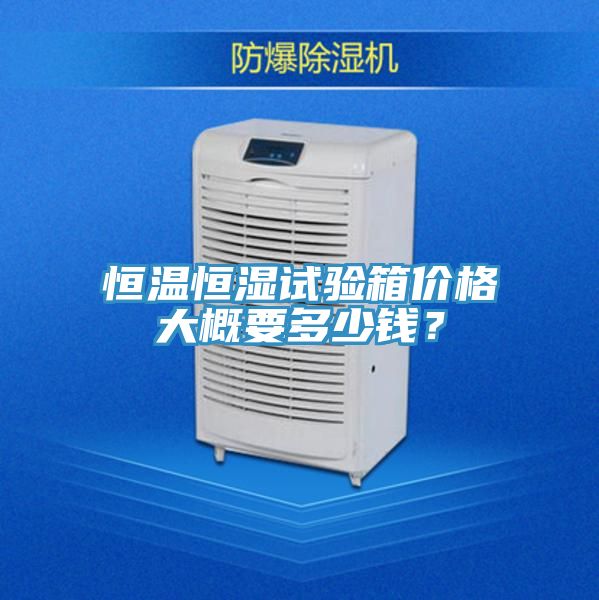 恒温恒湿试验箱价格大概要多少钱？