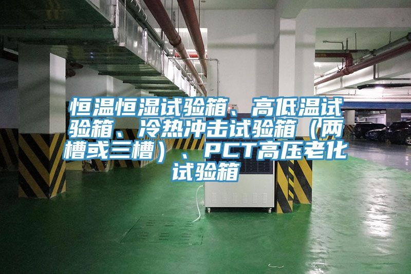 恒温恒湿试验箱、高低温试验箱、冷热冲击试验箱（两槽或三槽）、PCT高压老化试验箱