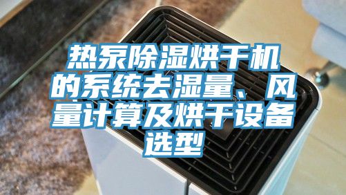 热泵除湿烘干机的系统去湿量、风量计算及烘干设备选型