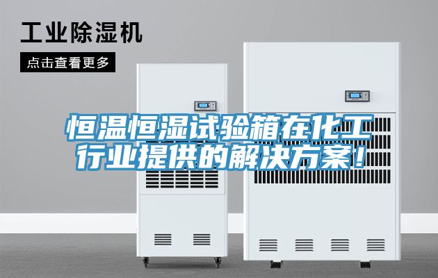恒温恒湿试验箱在化工行业提供的解决方案！