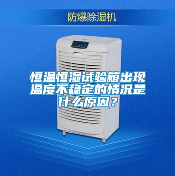 恒温恒湿试验箱出现温度不稳定的情况是什么原因？