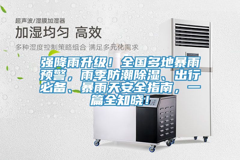 强降雨升级！全国多地暴雨预警，雨季防潮除湿、出行必备、暴雨天安全指南，一篇全知晓！