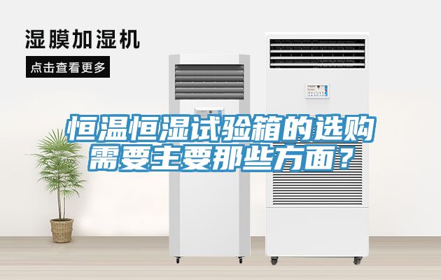 恒温恒湿试验箱的选购需要主要那些方面？