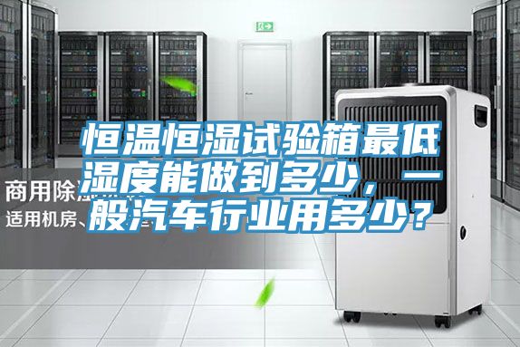 恒温恒湿试验箱最低湿度能做到多少，一般汽车行业用多少？