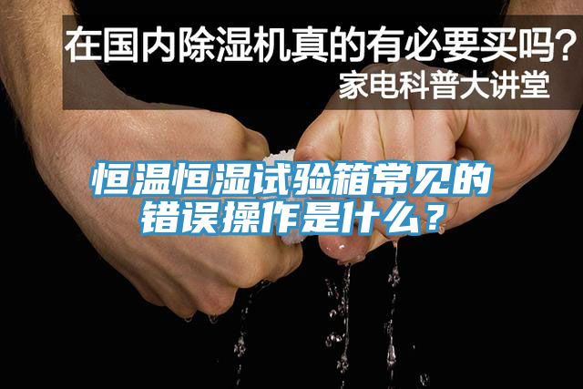恒温恒湿试验箱常见的错误操作是什么？