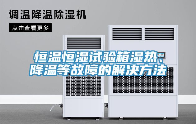 恒温恒湿试验箱湿热、降温等故障的解决方法