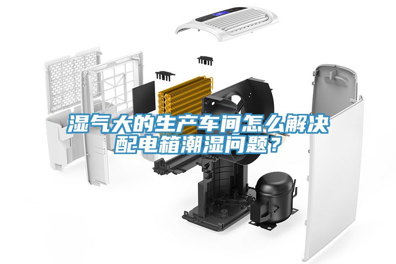湿气大的生产车间怎么解决配电箱潮湿问题？