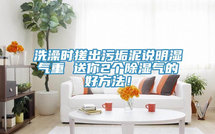 洗澡时搓出污垢泥说明湿气重 送你2个除湿气的好方法！
