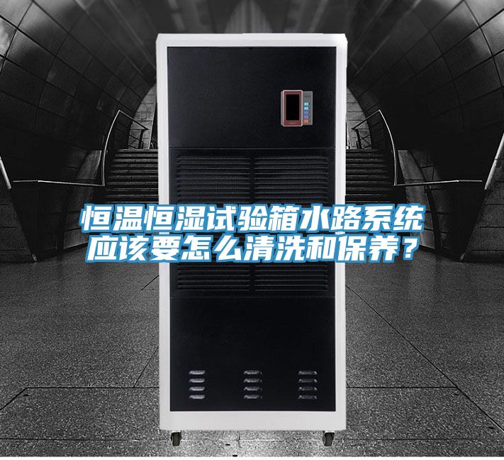 恒温恒湿试验箱水路系统应该要怎么清洗和保养？