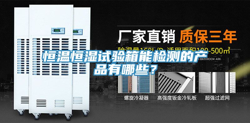 恒温恒湿试验箱能检测的产品有哪些？