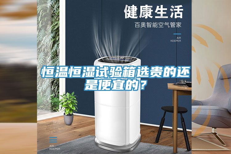 恒温恒湿试验箱选贵的还是便宜的？