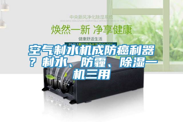 空气制水机成防癌利器？制水、防霾、除湿一机三用