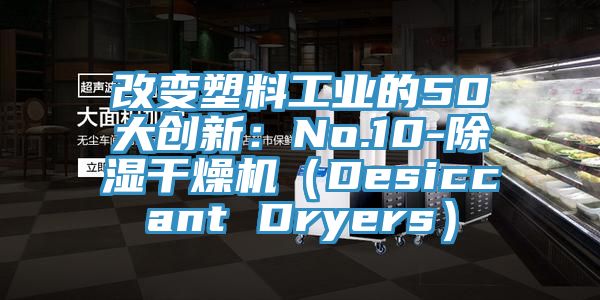 改变塑料工业的50大创新：No.10-除湿干燥机（Desiccant Dryers）
