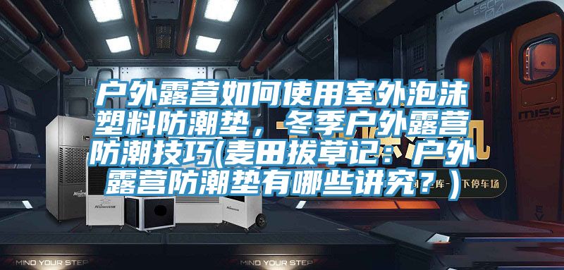 户外露营如何使用室外泡沫塑料防潮垫，冬季户外露营防潮技巧(麦田拔草记：户外露营防潮垫有哪些讲究？)