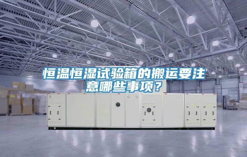 恒温恒湿试验箱的搬运要注意哪些事项？