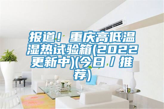 报道！重庆高低温湿热试验箱(2022更新中)(今日／推荐)