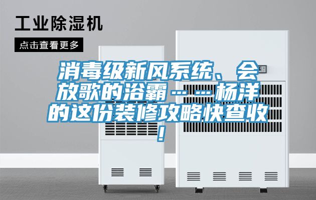 消毒级新风系统、会放歌的浴霸……杨洋的这份装修攻略快查收！
