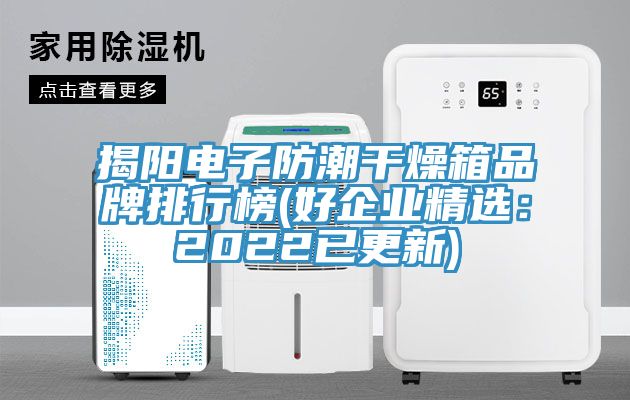 揭阳电子防潮干燥箱品牌排行榜(好企业精选：2022已更新)