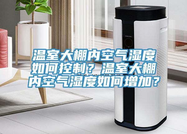 温室大棚内空气湿度如何控制？温室大棚内空气湿度如何增加？