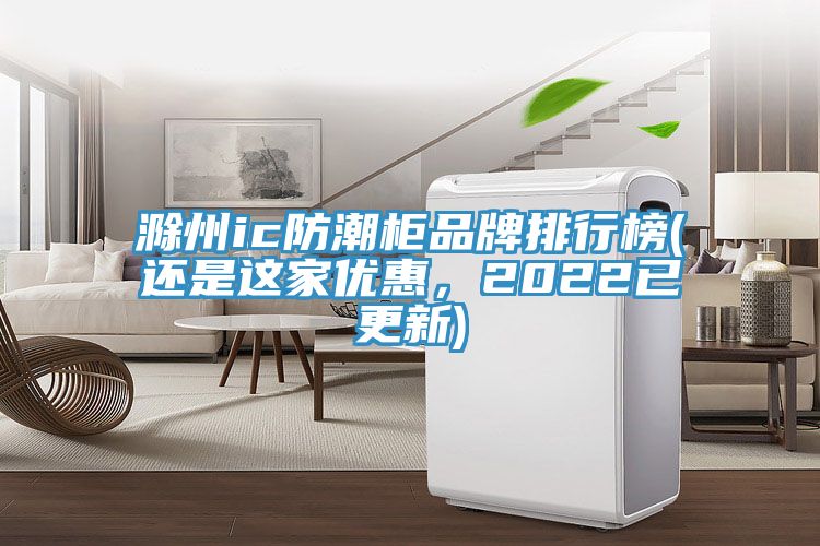 滁州ic防潮柜品牌排行榜(还是这家优惠，2022已更新)