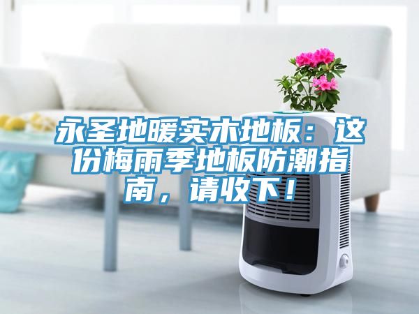 永圣地暖实木地板：这份梅雨季地板防潮指南，请收下！