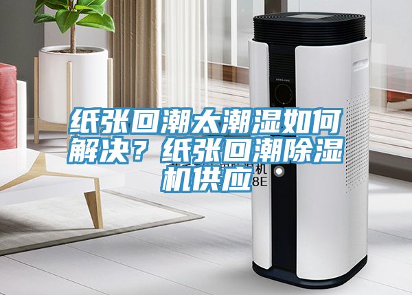 纸张回潮太潮湿如何解决？纸张回潮小黄片直播视频供应
