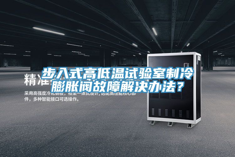 步入式高低温试验室制冷膨胀阀故障解决办法？