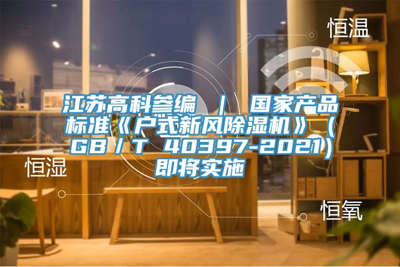 江苏高科参编 ｜ 国家产品标准《户式新风小黄片直播视频》（GB／T 40397-2021）即将实施