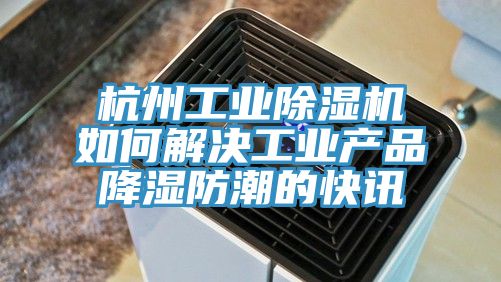 杭州工业小黄片直播视频如何解决工业产品降湿防潮的快讯
