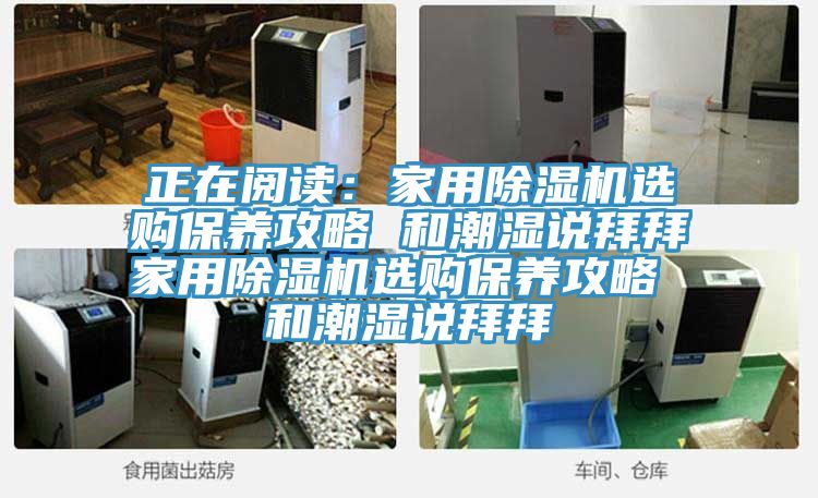 正在阅读：家用小黄片直播视频选购保养攻略 和潮湿说拜拜家用小黄片直播视频选购保养攻略 和潮湿说拜拜