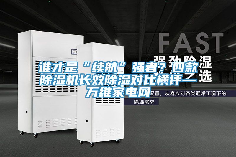 谁才是“续航”强者？四款小黄片直播视频长效除湿对比横评—万维家电网