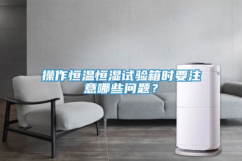 操作恒温恒湿试验箱时要注意哪些问题？