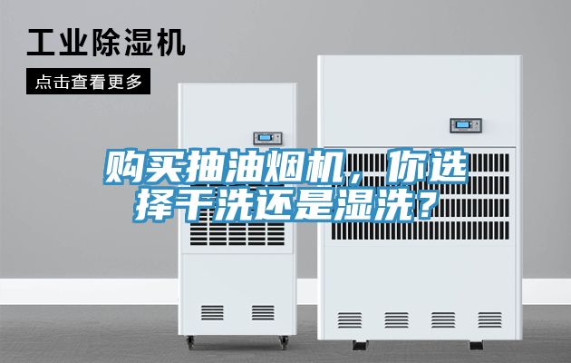 购买抽油烟机，你选择干洗还是湿洗？