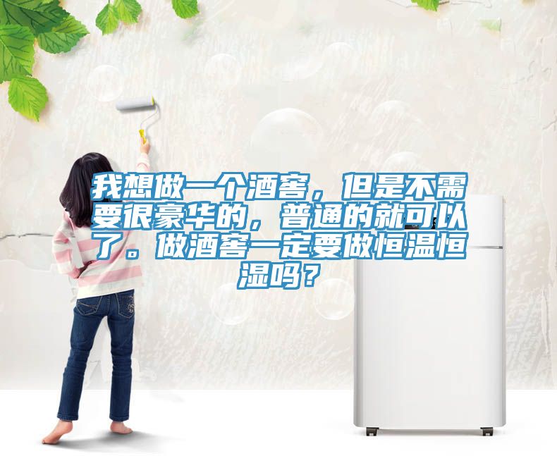 我想做一个酒窖，但是不需要很豪华的，普通的就可以了。做酒窖一定要做恒温恒湿吗？