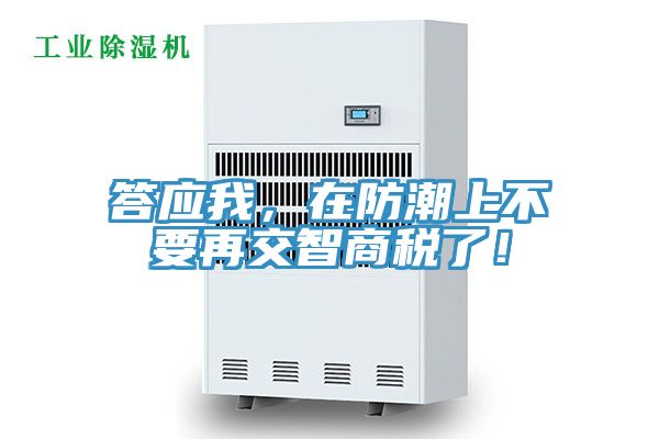 答应我，在防潮上不要再交智商税了！