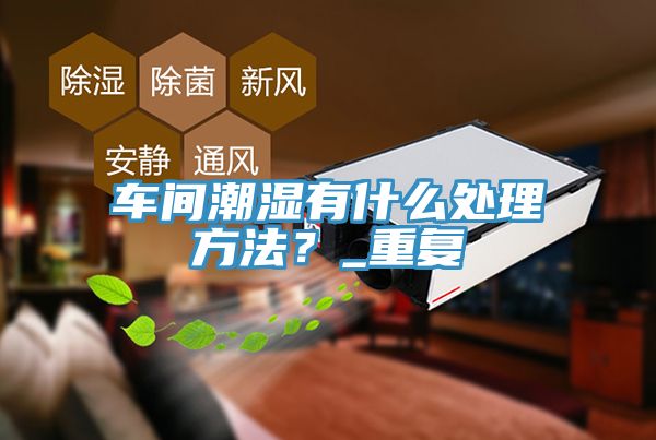 车间潮湿有什么处理方法？_重复