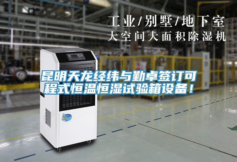 昆明天龙经纬与勤卓签订可程式恒温恒湿试验箱设备！