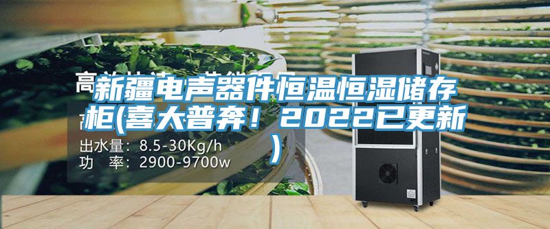 新疆电声器件恒温恒湿储存柜(喜大普奔！2022已更新)