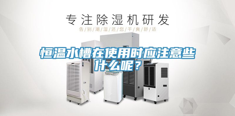 恒温水槽在使用时应注意些什么呢？
