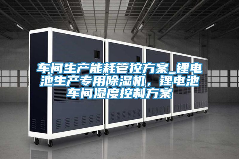 车间生产能耗管控方案_锂电池生产专用小黄片直播视频，锂电池车间湿度控制方案