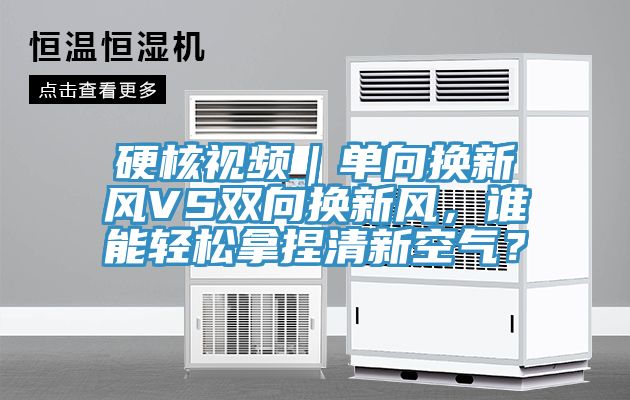 硬核视频｜单向换新风VS双向换新风，谁能轻松拿捏清新空气？